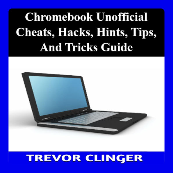 Chromebook Unofficial Cheats, Hacks, Hints, Tips, And Tricks Guide