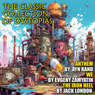 The Classic Collection of Dystopias: Anthem, We, The Iron Heel
