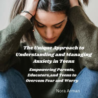 The Unique Approach to Understanding and Managing Anxiety in Teens.: Empowering Parents, Educators, and Teens to overcome Fear and Worry .