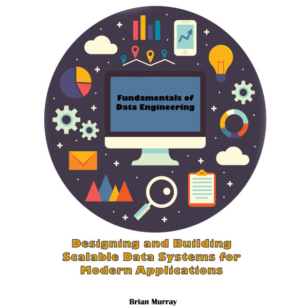 Fundamentals of Data Engineering: Designing and Building Scalable Data Systems for Modern Applications