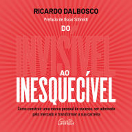 Do invisível ao inesquecível: Como construir uma marca pessoal de sucesso, ser admirado pelo mercado e transformar a sua carreira