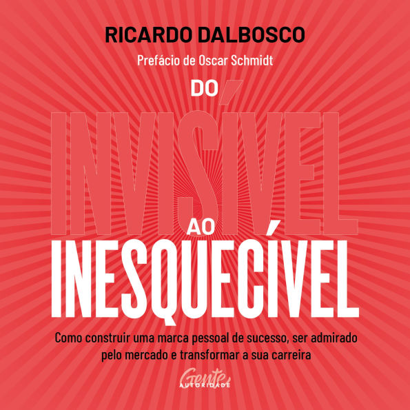 Do invisível ao inesquecível: Como construir uma marca pessoal de sucesso, ser admirado pelo mercado e transformar a sua carreira