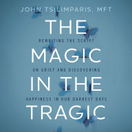 The Magic in the Tragic: Rewriting the Script on Grief and Discovering Happiness in Our Darkest Days - A New Approach to Resilience, Grieving, and Healing in the Midst of Tragedy or Trauma