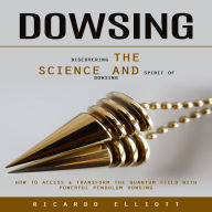 Dowsing: Discovering the Science and Spirit of Dowsing (How to Access & Transform the Quantum Field With Powerful Pendulum Dowsing)