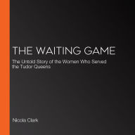 The Waiting Game: The Untold Story of the Women Who Served the Tudor Queens