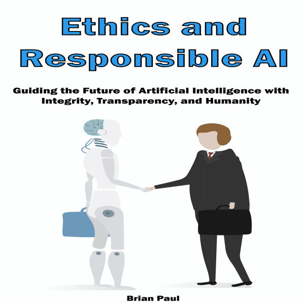 Ethics and Responsible AI: Guiding the Future of Artificial Intelligence with Integrity, Transparency, and Humanity