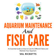 Aquarium Maintenance and Fish Care: An Essential Guide on How to Care for Different Fishes and Maintain Your Aquarium