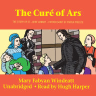 The Curé of Ars: The Story of Saint John Vianney Patron Saint of Parish Priests