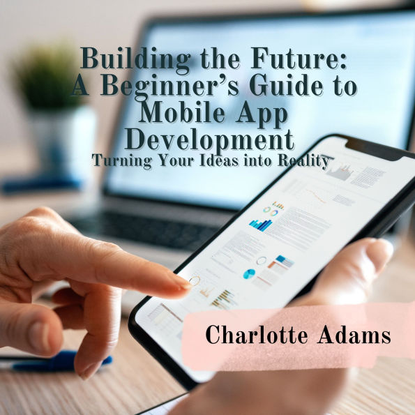 Building the Future: A Beginner's Guide to Mobile App Development: Turning Your Ideas into Reality