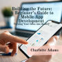 Building the Future: A Beginner's Guide to Mobile App Development: Turning Your Ideas into Reality