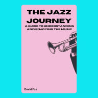 The Jazz Journey: A Guide to Understanding and Enjoying the Music