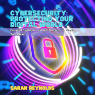 Cybersecurity: Protecting Your Digital World: Essential Strategies and Best Practices for Staying Safe Online