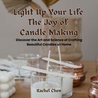 Light Up Your Life: The Joy of Candle Making: Discover the Art and Science of Crafting Beautiful Candles at Home