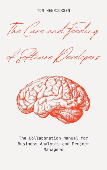 The Care and Feeding of Software Developers: The Collaboration Manual for Business Analysts and Project Managers
