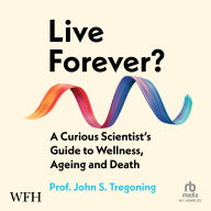Live Forever?: A Curious Scientist's Guide to Wellness, Ageing and Death