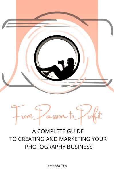 From Passion to Profit: A Complete Guide to Creating and Marketing Your Photography Business
