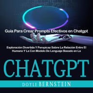 Chatgpt: Exploración Divertida Y Perspicaz Sobre La Relación Entre El Humano Y La Con Modelo De Lenguaje Basado en La (Guía Para Crear Prompts Efectivos en Chatgpt)