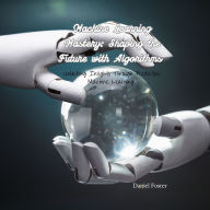 Machine Learning Mastery: Shaping the Future with Algorithms: Unlocking Insights Through Predictive Machine Learning
