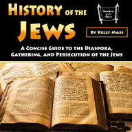 History of the Jews: A Concise Guide to the Diaspora, Gathering, and Persecution of the Jews