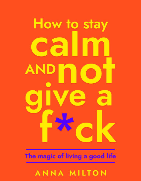 How To Stay Calm and Not Give A F*ck: The Magic of Living a Good Life