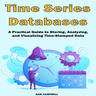 Time Series Databases: A Practical Guide to Storing, Analyzing, and Visualizing Time-Stamped Data