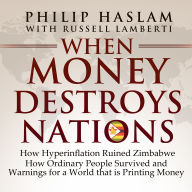 When Money Destroys Nations: How Hyperinflation Ruined Zimbabwe, How Ordinary People Survived, and Warnings for a World that is Printing Money