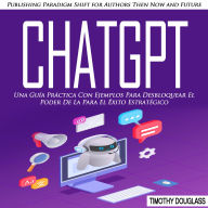 Chatgpt: Una Guía Práctica Con Ejemplos Para Desbloquear El Poder De La Para El Éxito Estratégico (Publishing Paradigm Shift for Authors Then Now and Future)