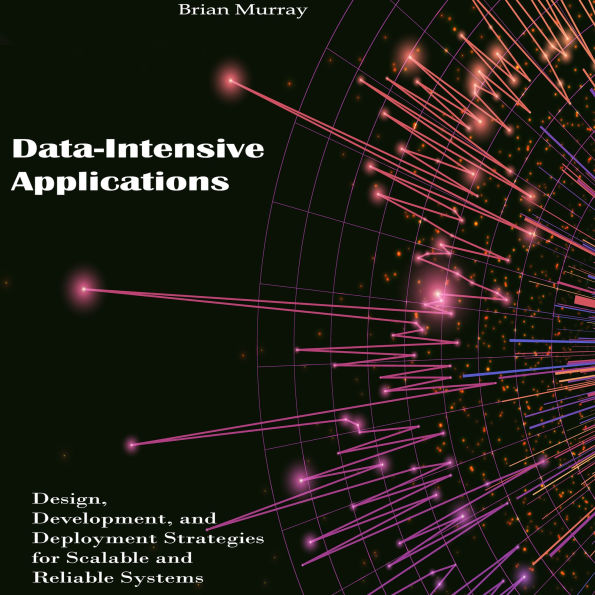 Data-Intensive Applications: Design, Development, and Deployment Strategies for Scalable and Reliable Systems