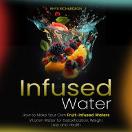 Infused Water: How to Make Your Own Fruit-infused Waters (Vitamin Water for Detoxification, Weight Loss and Health)