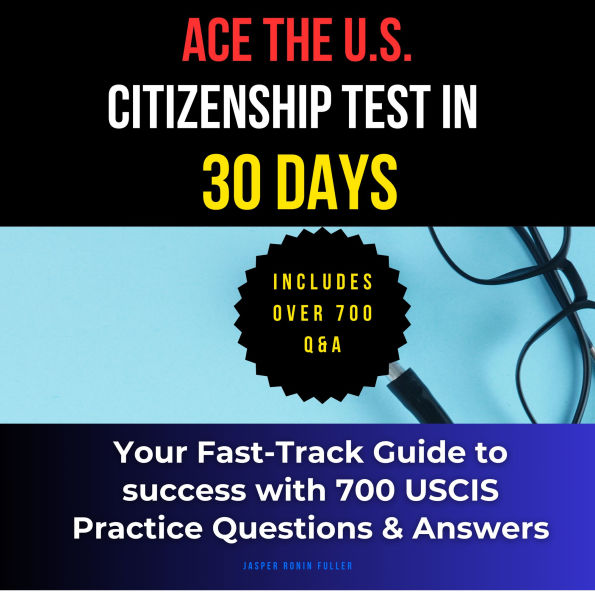 Ace the U.S. Citizenship Test in 30 Days: Your Fast-Track Guide with 700 USCIS Practice Questions & Answers