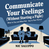 Communicate Your Feelings (Without Starting a Fight): What to Say and What Not to Say to Your Partner