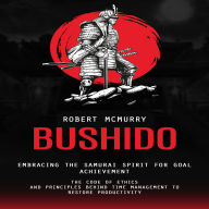 Bushido: Embracing the Samurai Spirit for Goal Achievement (The Code of Ethics and Principles Behind Time Management to Restore Productivity)