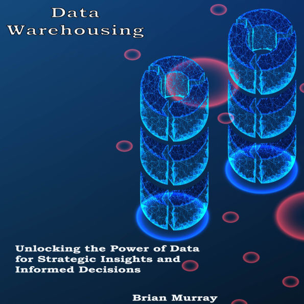 Data Warehousing: Unlocking the Power of Data for Strategic Insights and Informed Decisions