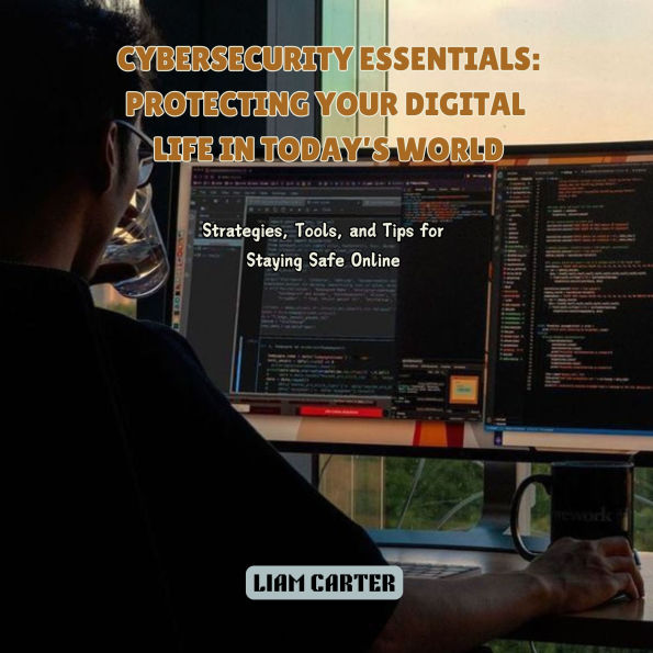 Cybersecurity Essentials: Protecting Your Digital Life in Today's World: Strategies, Tools, and Tips for Staying Safe Online
