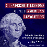 7 Leadership Lessons of the American Revolution: The Founding Fathers, Liberty, and the Struggle for Independence
