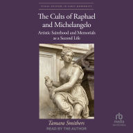 The Cults of Raphael and Michelangelo: Artistic Sainthood and Memorials as a Second Life