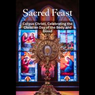 Sacred Feast: Corpus Christi, Celebrating the Christian Day of the Body and Blood