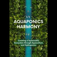 Aquaponics Harmony: Creating a Sustainable Ecosystem through Aquaculture and Hydroponics