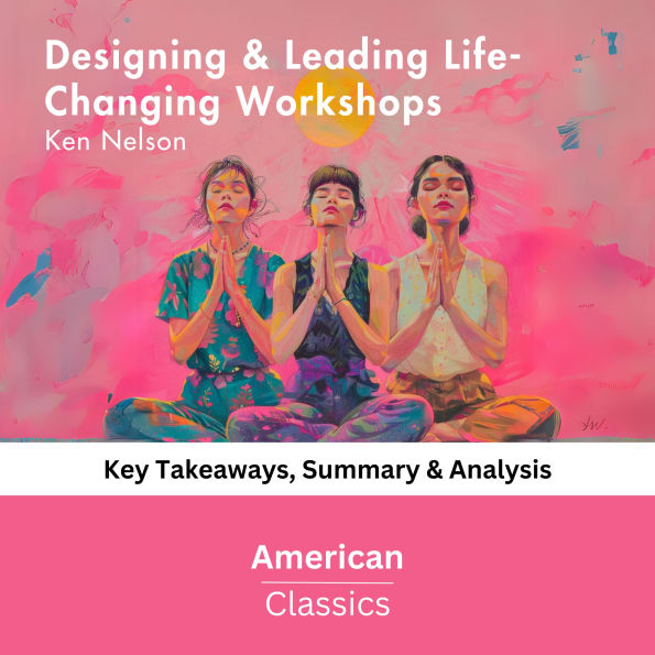 Designing & Leading Life-Changing Workshops by Ken Nelson: Key Takeaways, Summary & Analysis