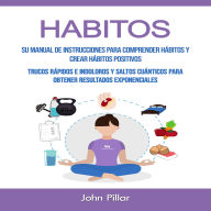 Habitos: Su Manual De Instrucciones Para Comprender Hábitos Y Crear Hábitos Positivos (Trucos Rápidos E Indoloros Y Saltos Cuánticos Para Obtener Resultados Exponenciales)