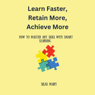 Learn Faster, Retain More, Achieve More: How to Master Any Skill with Smart Learning