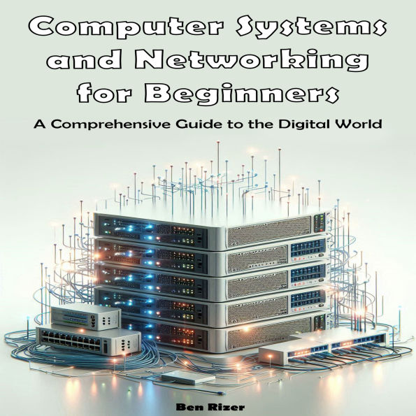 Computer Systems and Networking for Beginners: A Comprehensive Guide to the Digital World