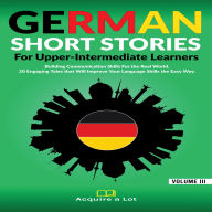German Short Stories For Upper-Intermediate Learners: Building Communication Skills For the Real World. 20 Engaging Tales that Will Improve Your Language Skills the Easy Way