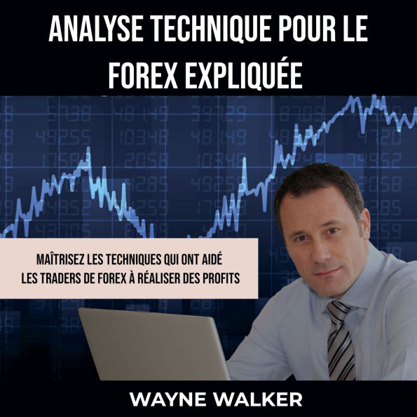 Analyse Technique Pour le Forex Expliquée: Maîtrisez les techniques qui ont aidé les traders de forex à réaliser des profits