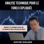 Analyse Technique Pour le Forex Expliquée: Maîtrisez les techniques qui ont aidé les traders de forex à réaliser des profits