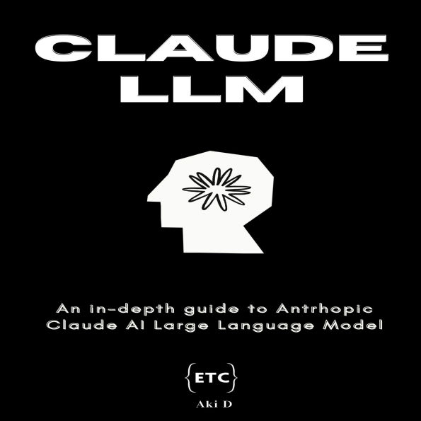 Claude LLM by Anthropic: A Comprehensive Guide to Claude: The Large Language Model by Anthropic