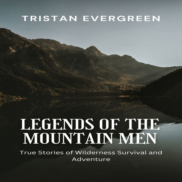 Legends of the Mountain Men: True Stories of Wilderness Survival and Adventure