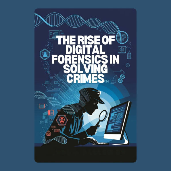 The Rise of Digital Forensics in Solving Crimes