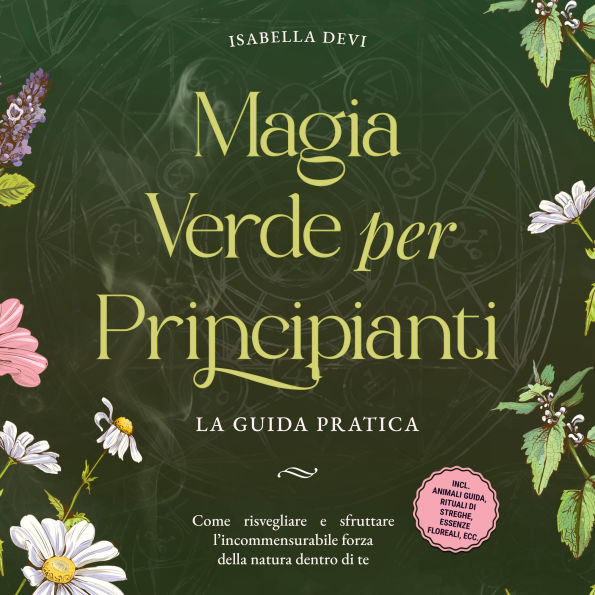 Magia verde per principianti - La guida pratica: Come risvegliare e sfruttare l'incommensurabile forza della natura dentro di te incl. animali guida, rituali di streghe, essenze floreali, ecc.