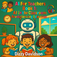 AI For Teachers Book 1: AI in the Classroom: Revolutionizing Education: AI in the Classroom: Revolutionizing Education
